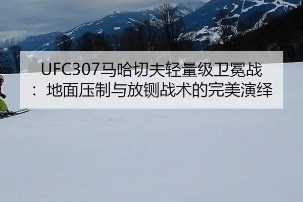 UFC307马哈切夫轻量级卫冕战：地面压制与放铡战术的完美演绎