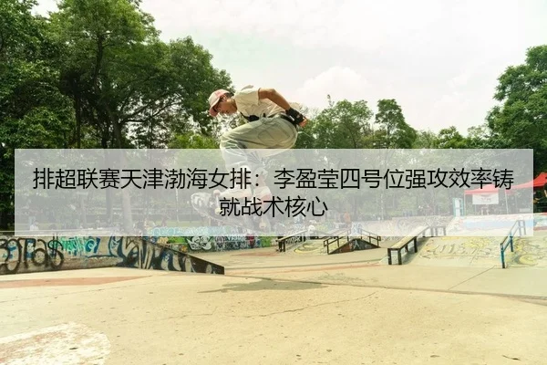 排超联赛天津渤海女排：李盈莹四号位强攻效率铸就战术核心